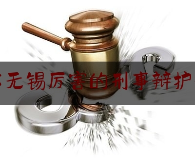 江苏无锡厉害的刑事辩护律师（无锡刑辩律师排位）