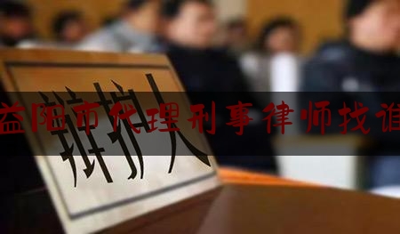 益阳市代理刑事律师找谁