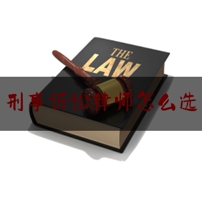 刑事诉讼律师怎么选（刑事诉讼辩护律师）