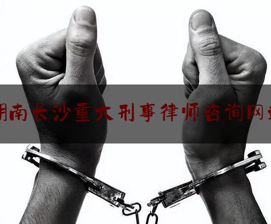 湖南长沙重大刑事律师咨询网站（长沙十大刑事律师排名）