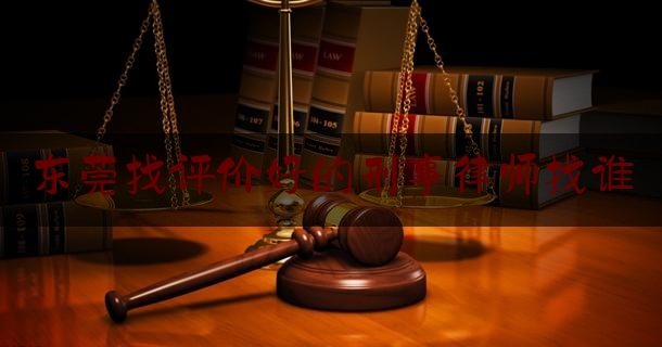 东莞找评价好的刑事律师找谁（东莞好的刑事案件律师）