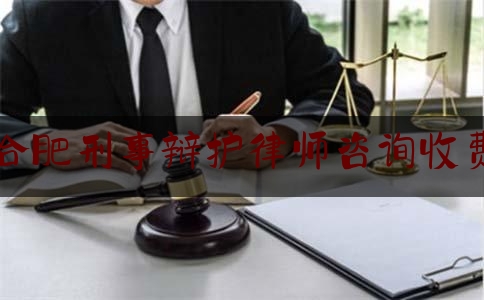 合肥刑事辩护律师咨询收费（合肥刑事案件辩护律师）