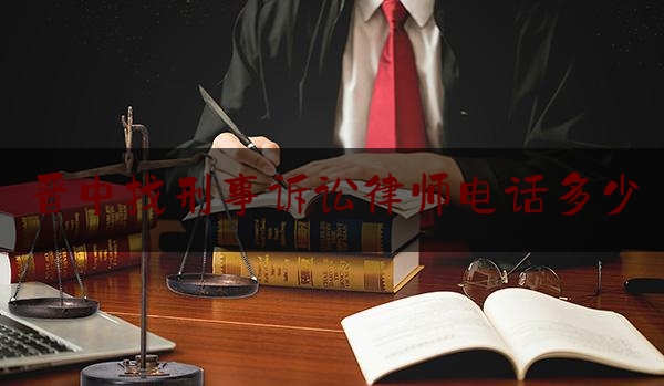 晋中找刑事诉讼律师电话多少（晋中律师免费咨询）