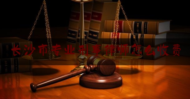 长沙市专业刑事律师怎么收费（长沙专职刑事律师）