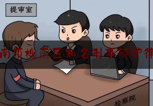 济南市槐荫区知名刑事辩护律师（济南市槐荫区知名刑事辩护律师是谁）