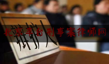 北京丰台刑事案律师网（丰台区刑事律师推荐）