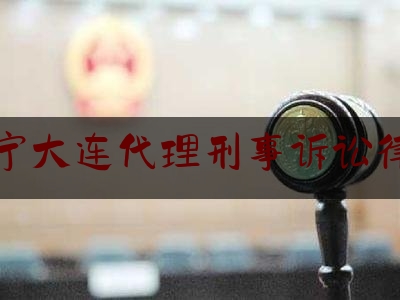 辽宁大连代理刑事诉讼律师（大连刑事律师代理案件）