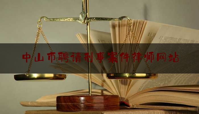 中山市聘请刑事案件律师网站（中山刑事辩护律师咨询电话）