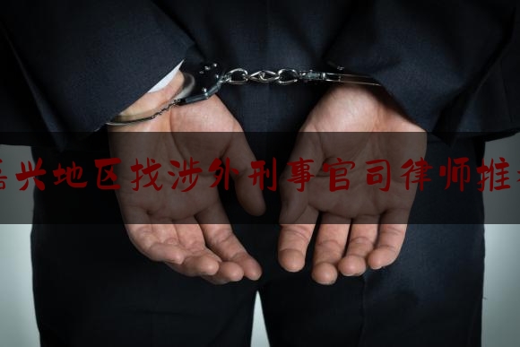 推荐秘闻知识:嘉兴地区找涉外刑事官司律师推荐,浙江嘉兴法院官网