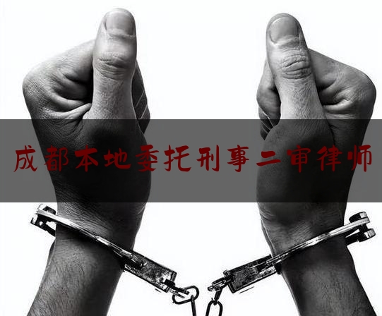 成都本地委托刑事二审律师（成都刑事案件律师费大约多少）