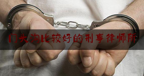 门头沟比较好的刑事律师所（门头沟区刑事案件）