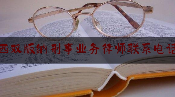 西双版纳刑事业务律师联系电话（西双版纳律师事务所电话大全）