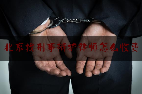 北京找刑事辩护律师怎么收费（北京刑事辩护的律师）