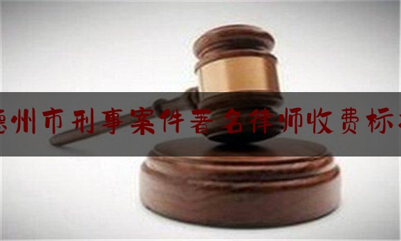 [阅读]秘闻消息:德州市刑事案件著名律师收费标准,每小时1万元?美国律师收费真的都这么高吗为什么