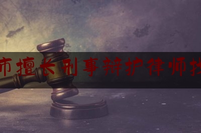 科普了解一下上饶市擅长刑事辩护律师找谁好,律师为人怎样