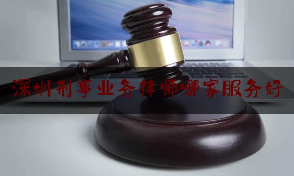 深圳刑事业务律师哪家服务好（深圳刑事律师排名前十）