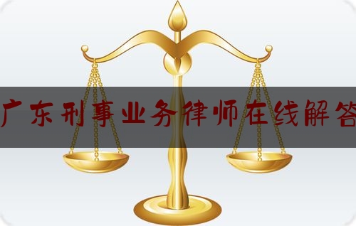 广东刑事业务律师在线解答（广东刑事案件律师事务所排名）