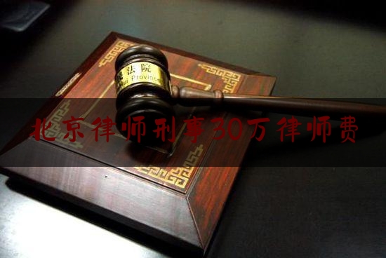 北京律师刑事30万律师费（北京律师刑事收费标准）