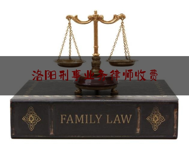 洛阳刑事业务律师收费（河南洛阳律师事务所收费标准）
