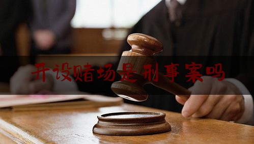 开设赌场是刑事案吗（开设赌场算不算刑事案件）