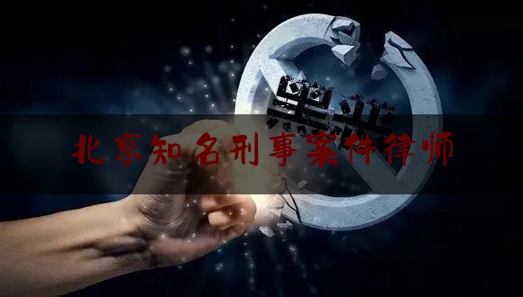 北京知名刑事案件律师（北京知名刑事案件律师排名）