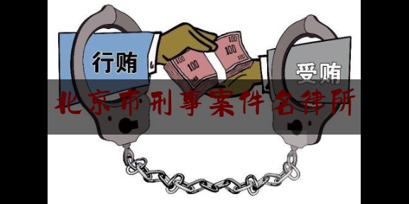 北京市刑事案件名律所（北京市著名刑事案件律师）