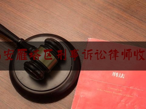 西安雁塔区刑事诉讼律师收费（西安律师刑事案件收费标准）