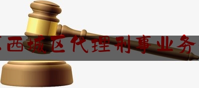 北京西城区代理刑事业务律师（北京西城区代理刑事业务律师事务所）