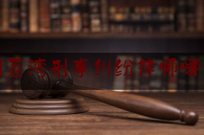 广州荔湾刑事纠纷律师哪家强（广州荔湾区律师事务所免费咨询）