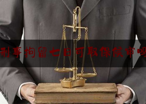 刑事拘留七日可取保候审吗（刑事拘留7天可以出来吗）