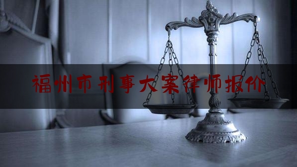 福州市刑事大案律师报价（福州刑事律师排名）