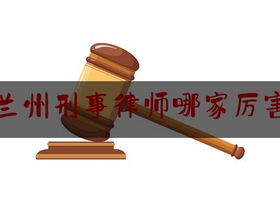 兰州刑事律师哪家厉害