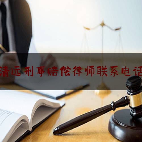 清远刑事赔偿律师联系电话（清远刑事律师一般怎么收费）