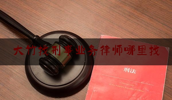 大竹找刑事业务律师哪里找（大竹县律师在线）