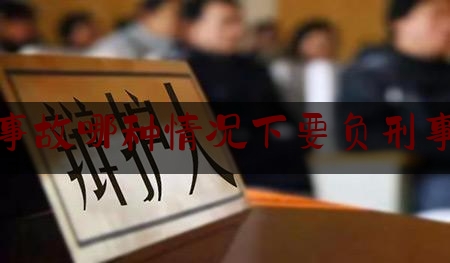 各位普及一下交通事故哪种情况下要负刑事责任,交通事故刑事责任