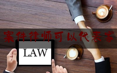 刑事案件律师可以代表家属吗（刑事案件律师可以告诉家属的***息）