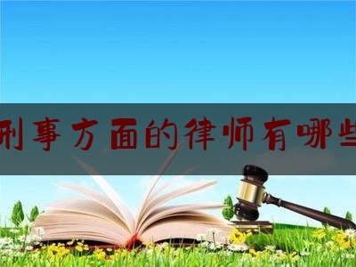 刑事方面的律师有哪些（刑事方面的律师有哪些人）