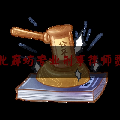 河北廊坊专业刑事律师费用（廊坊刑事律师事务所）