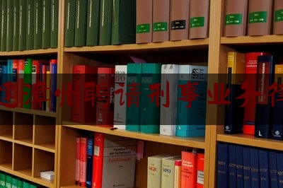 福建漳州聘请刑事业务律师（福建漳州聘请刑事业务律师要多少钱）