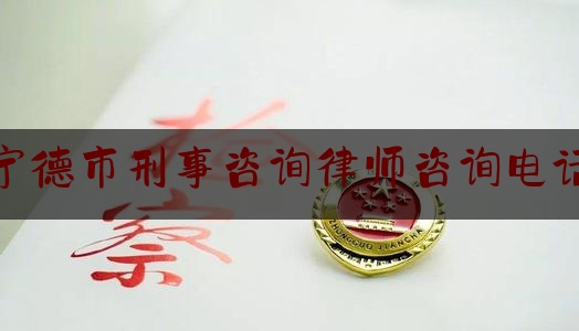 宁德市刑事咨询律师咨询电话（宁德市法律咨询）