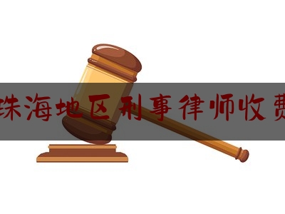 珠海地区刑事律师收费（珠海地区刑事律师收费多少）