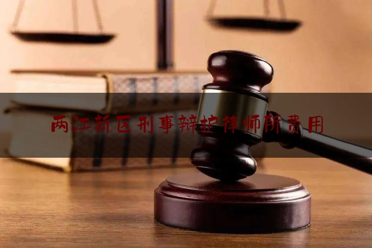 两江新区刑事辩护律师所费用（两江新区刑事辩护律师所费用标准）