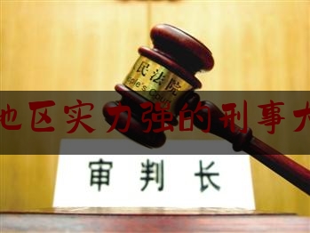 吉林地区实力强的刑事大律师（吉林省刑事案件最好的律师）