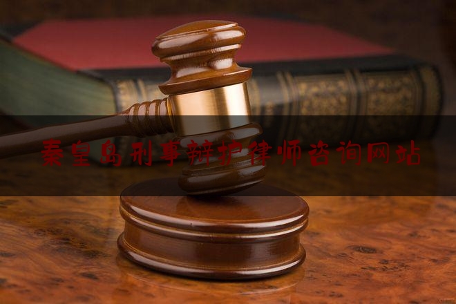 秦皇岛刑事辩护律师咨询网站（秦皇岛刑事辩护律师咨询网站官网）