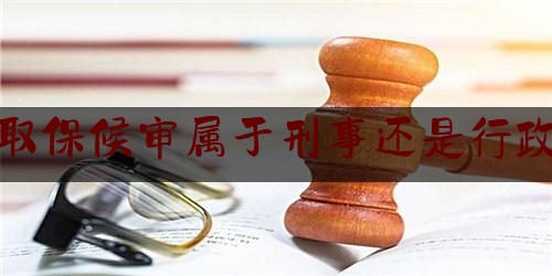 取保候审属于刑事还是行政（取保候审是行政还是刑事）