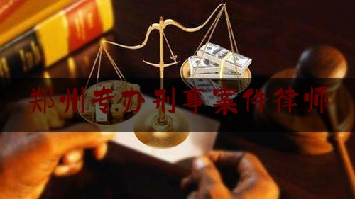 郑州专办刑事案件律师（郑州刑事案件律师费用收取标准）