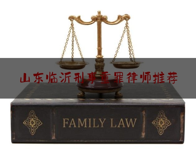 山东临沂刑事重罪律师推荐（临沂资深重大刑事律师）