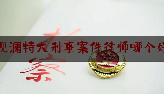 观澜特大刑事案件律师哪个好（深圳观澜律师事务所在哪里）