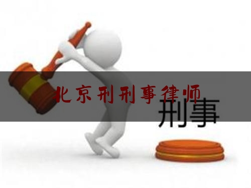 北京刑刑事律师（北京刑事律师事务所律师）