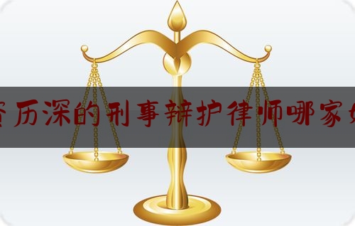 资历深的刑事辩护律师哪家好（资深刑事律师所）